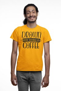 Drown your troubles in Coffee - Yellow - printed t shirt - comfortable round neck cotton.